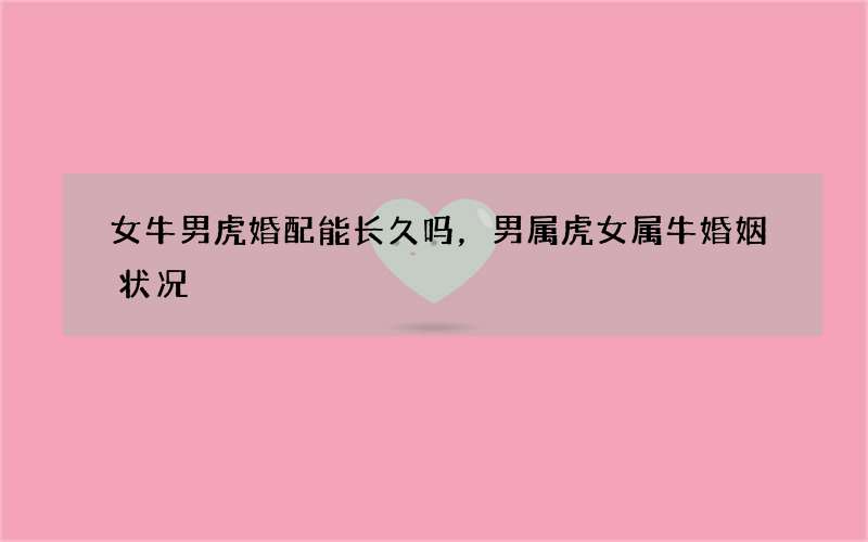 女牛男虎婚配能长久吗，男属虎女属牛婚姻状况