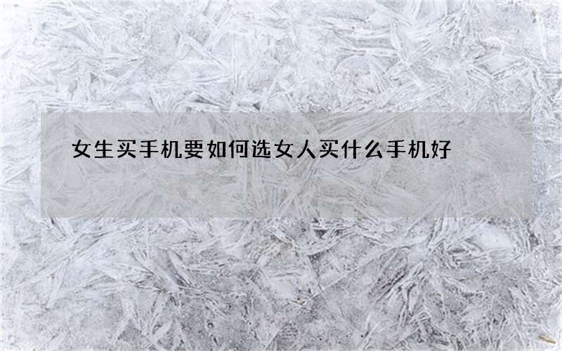 女生买手机要如何选 女人买什么手机好