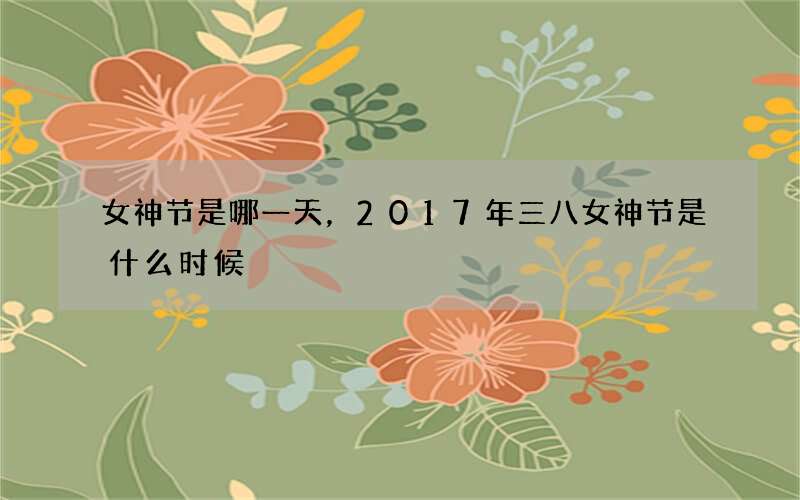 女神节是哪一天，2017年三八女神节是什么时候