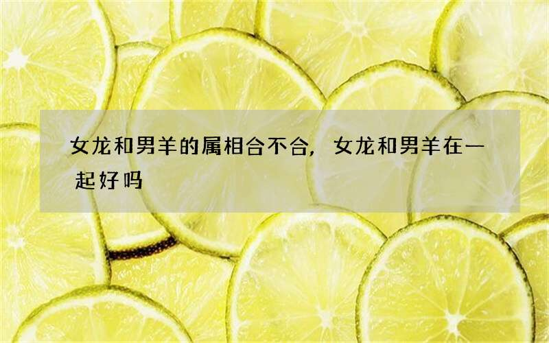 女龙和男羊的属相合不合,女龙和男羊在一起好吗