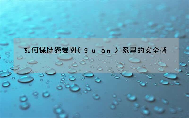 如何保持戀愛關(guān)系里的安全感