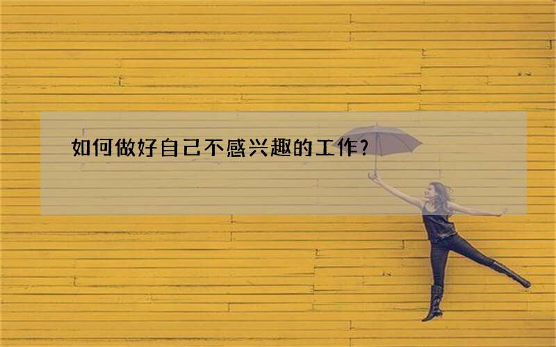 如何做好自己不感兴趣的工作？