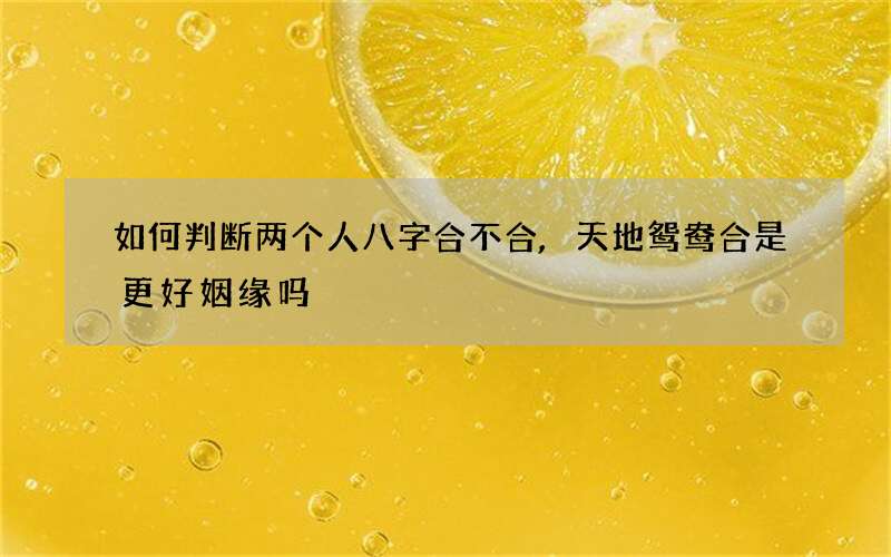 如何判断两个人八字合不合,天地鸳鸯合是更好姻缘吗
