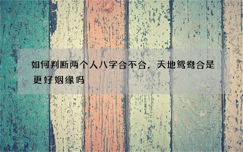 如何判断两个人八字合不合，天地鸳鸯合是更好姻缘吗