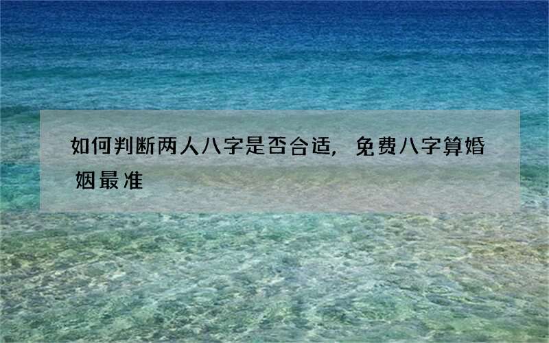 如何判断两人八字是否合适,免费八字算婚姻最准