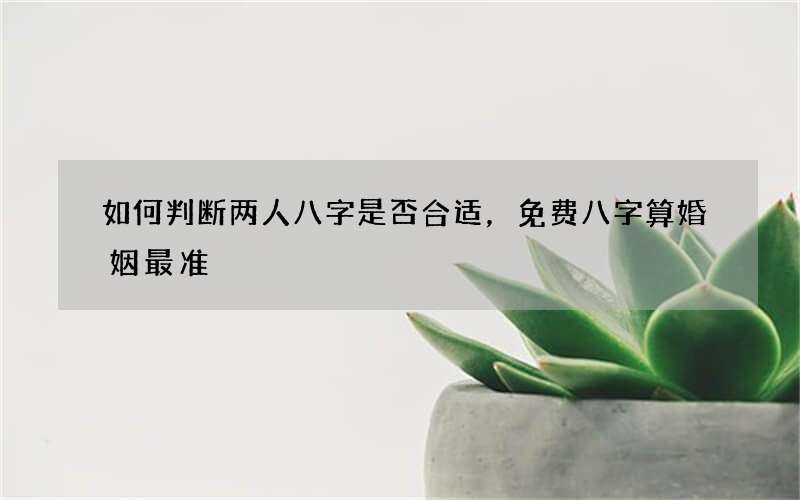 如何判断两人八字是否合适，免费八字算婚姻最准