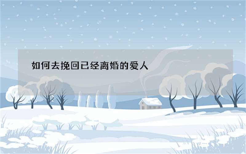 如何去挽回已经离婚的爱人?