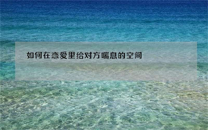 如何在恋爱里给对方喘息的空间