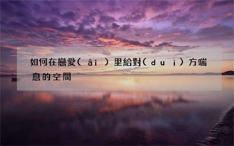 如何在戀愛(ài)里給對(duì)方喘息的空間