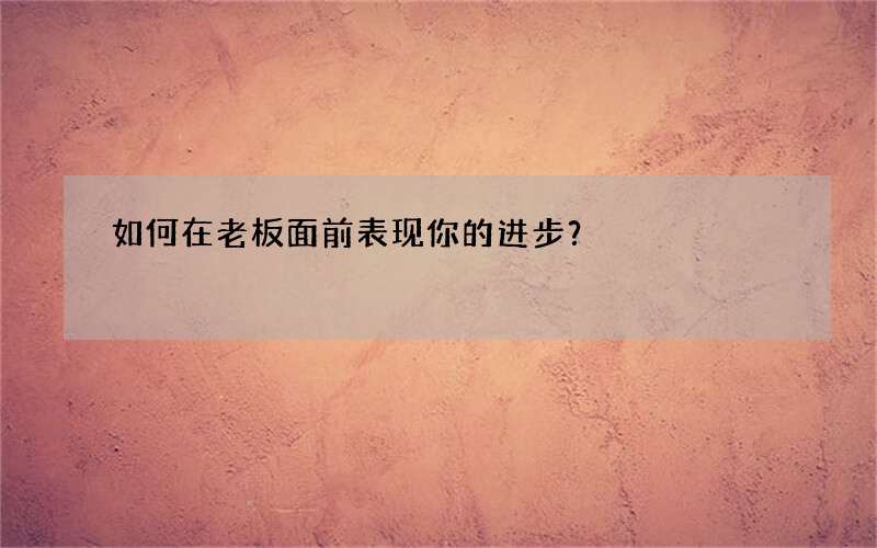 如何在老板面前表现你的进步？