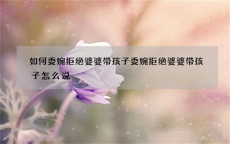 如何委婉拒绝婆婆带孩子 委婉拒绝婆婆带孩子怎么说