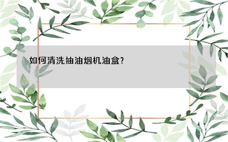 如何清洗抽油烟机油盒？