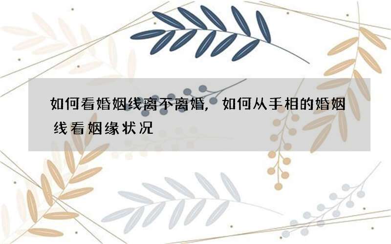 如何看婚姻线离不离婚,如何从手相的婚姻线看姻缘状况?