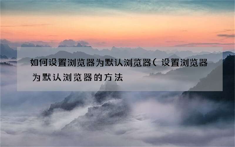 设置浏览器为默认浏览器的方法 如何设置浏览器为默认浏览器