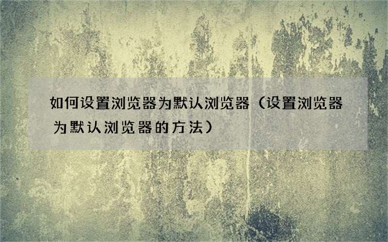 设置浏览器为默认浏览器的方法 如何设置浏览器为默认浏览器