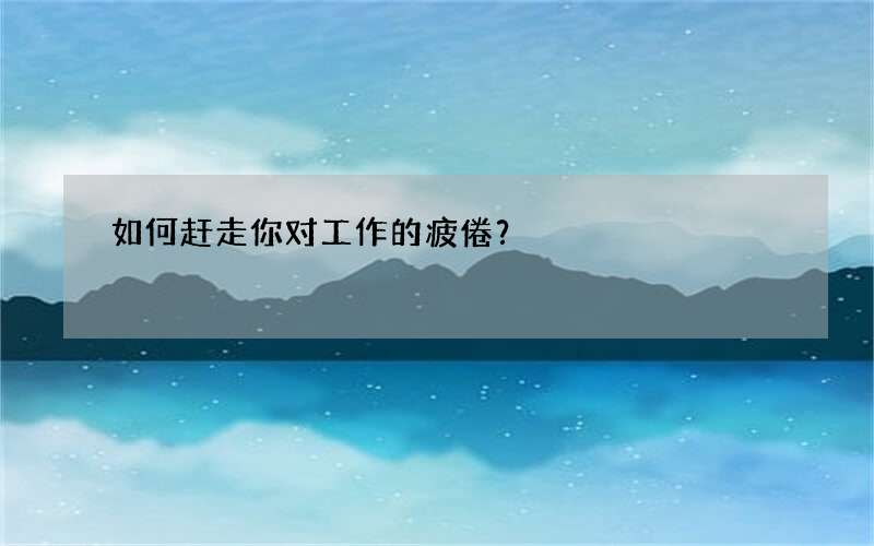 如何赶走你对工作的疲倦？