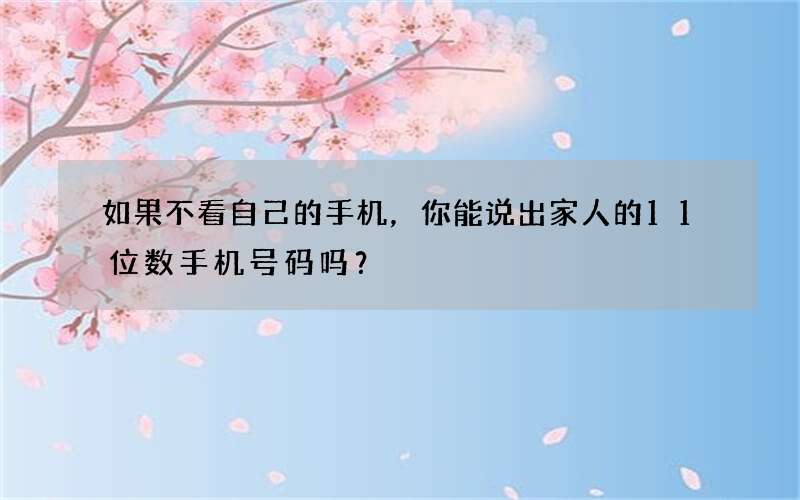 如果不看自己的手机，你能说出家人的11位数手机号码吗？