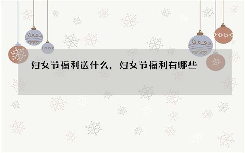 妇女节福利送什么，妇女节福利有哪些