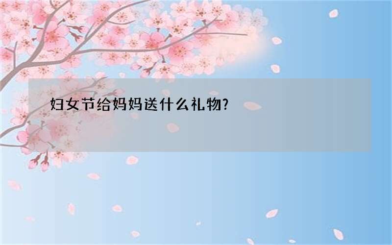 妇女节给妈妈送什么礼物？