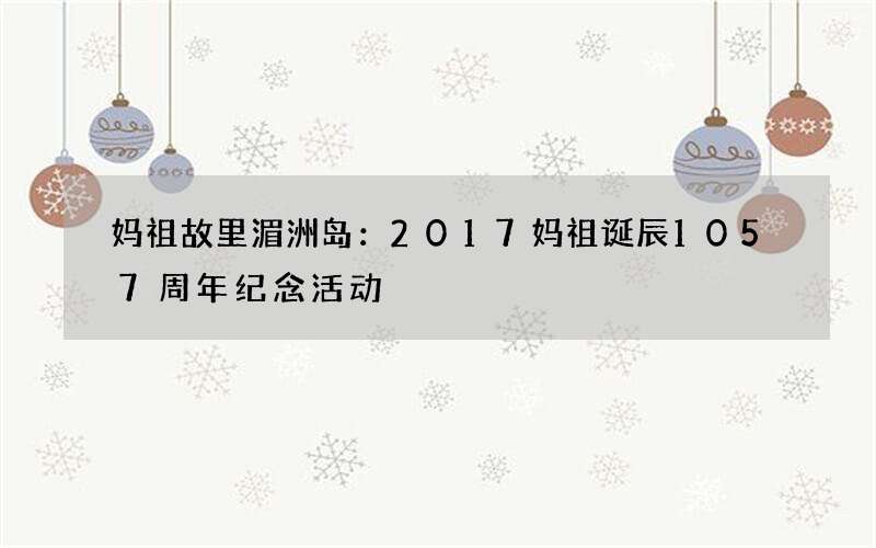 妈祖故里湄洲岛：2017妈祖诞辰1057周年纪念活动
