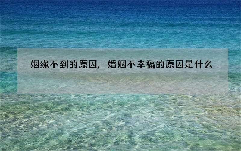 姻缘不到的原因,婚姻不幸福的原因是什么?自己怎么做才能让婚姻更幸福?
