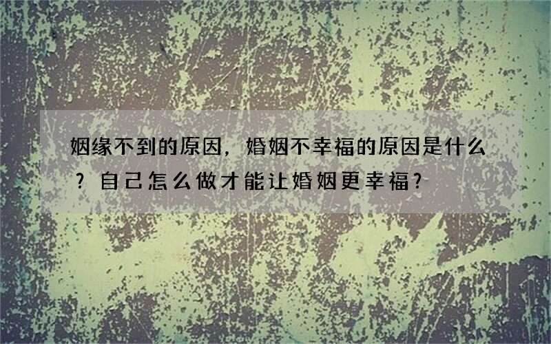 姻缘不到的原因，婚姻不幸福的原因是什么？自己怎么做才能让婚姻更幸福？