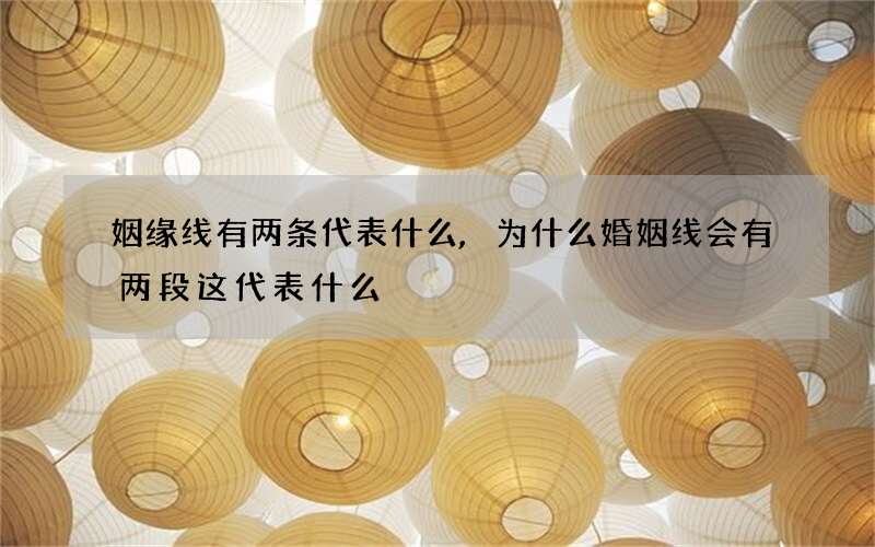 姻缘线有两条代表什么,为什么婚姻线会有两段这代表什么?