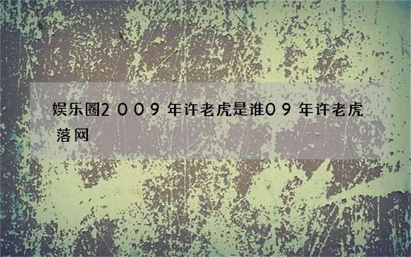 娱乐圈2009年许老虎是谁 09年许老虎落网