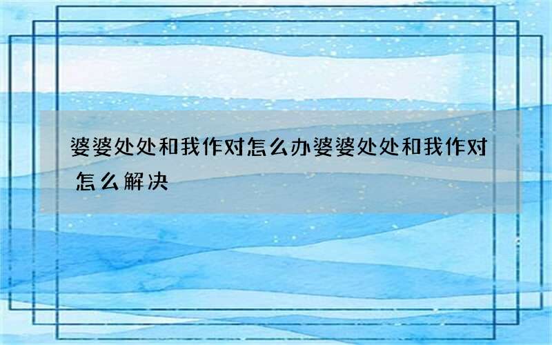 婆婆处处和我作对怎么办 婆婆处处和我作对怎么解决