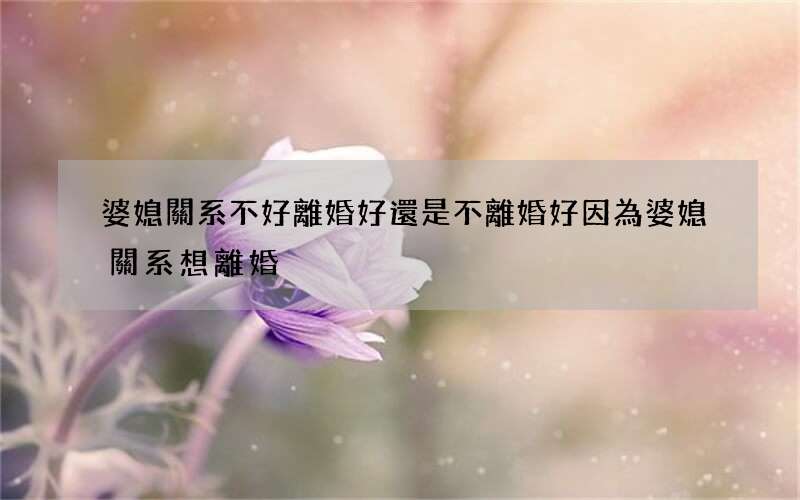 婆媳關系不好離婚好還是不離婚好 因為婆媳關系想離婚