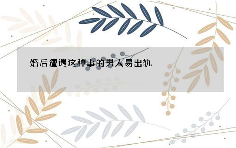 婚后遭遇这种事的男人易出轨