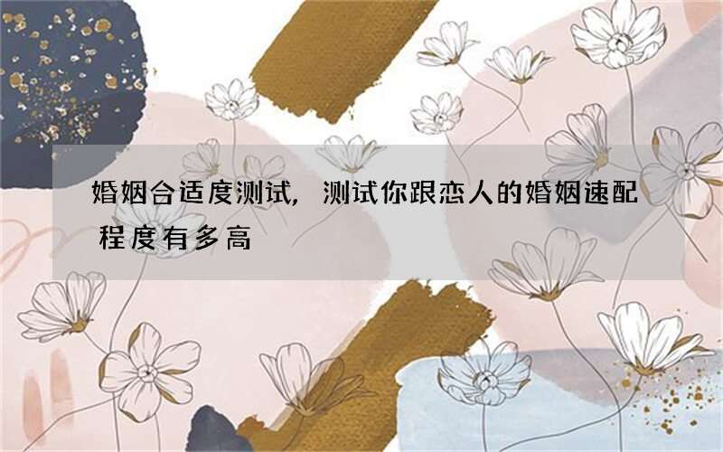 婚姻合适度测试,测试你跟恋人的婚姻速配程度有多高