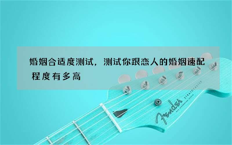 婚姻合适度测试，测试你跟恋人的婚姻速配程度有多高