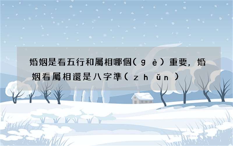 婚姻是看五行和屬相哪個(gè)重要，婚姻看屬相還是八字準(zhǔn)
