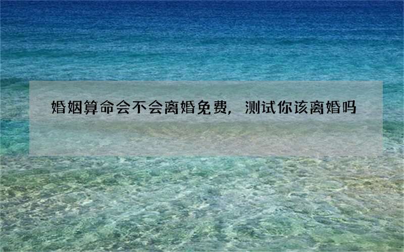 婚姻算命会不会离婚免费,测试你该离婚吗