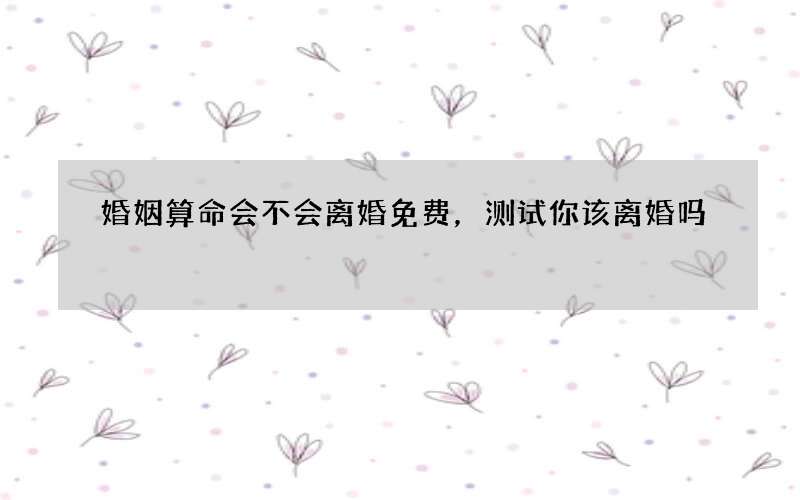 婚姻算命会不会离婚免费，测试你该离婚吗