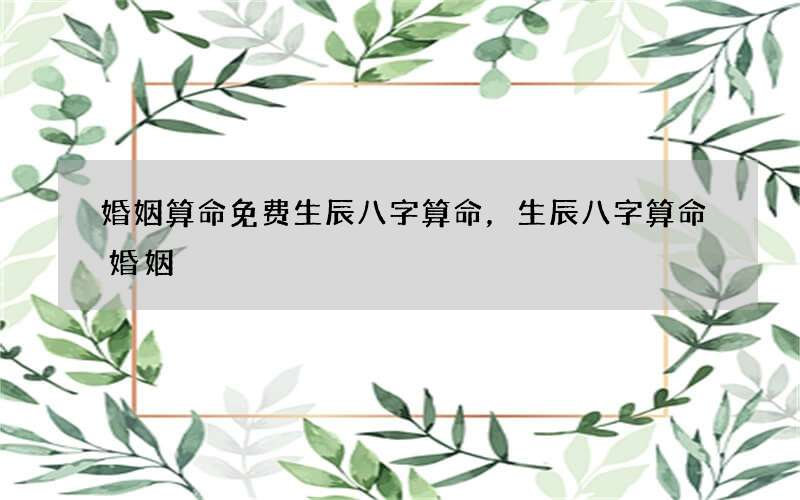 婚姻算命免费生辰八字算命，生辰八字算命婚姻