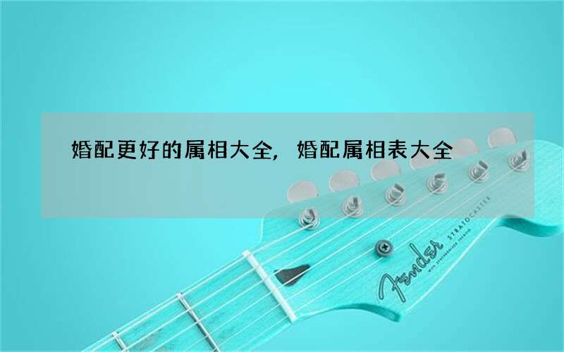 婚配更好的属相大全,婚配属相表大全