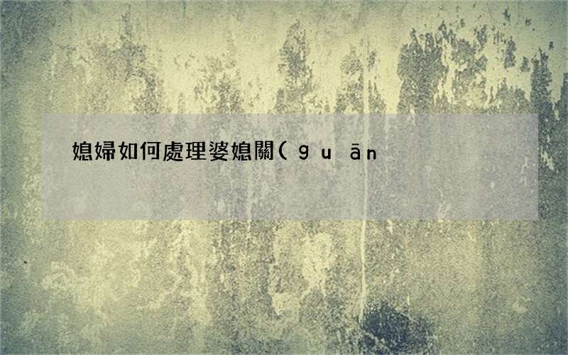 媳婦如何處理婆媳關(guān)系 媳婦處理婆媳關(guān)系的方法