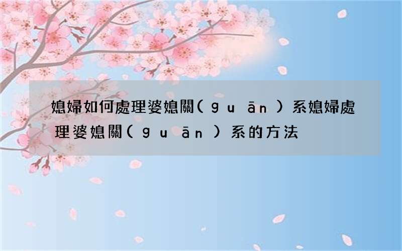 媳婦如何處理婆媳關(guān)系 媳婦處理婆媳關(guān)系的方法