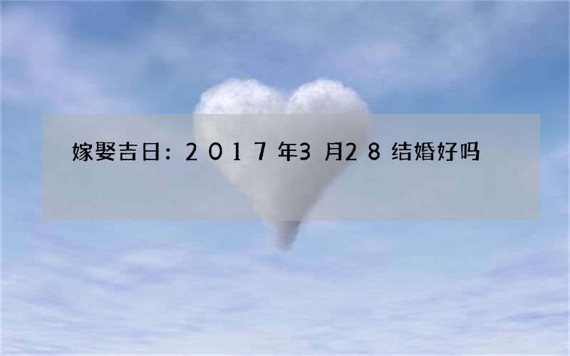 嫁娶吉日：2017年3月28结婚好吗