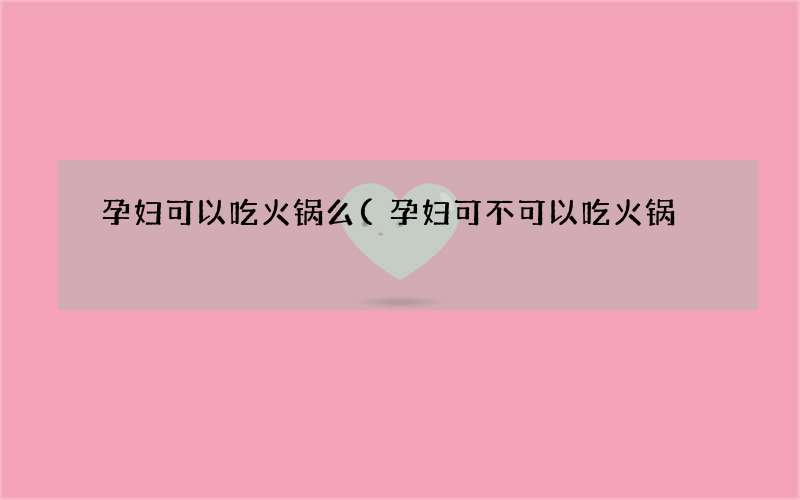 孕妇可不可以吃火锅 孕妇可以吃火锅么