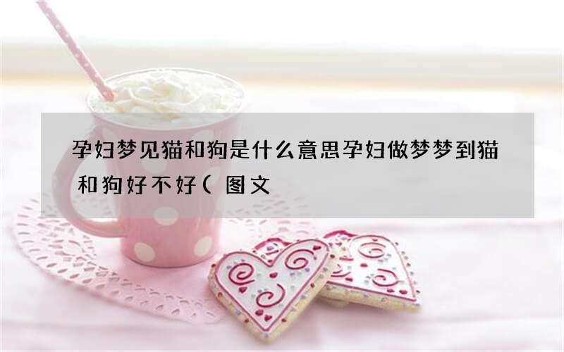 孕妇梦见猫和狗是什么意思 孕妇做梦梦到猫和狗好不好