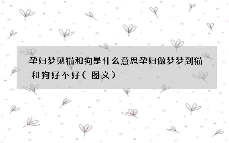 孕妇梦见猫和狗是什么意思 孕妇做梦梦到猫和狗好不好
