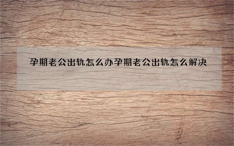 孕期老公出轨怎么办 孕期老公出轨怎么解决