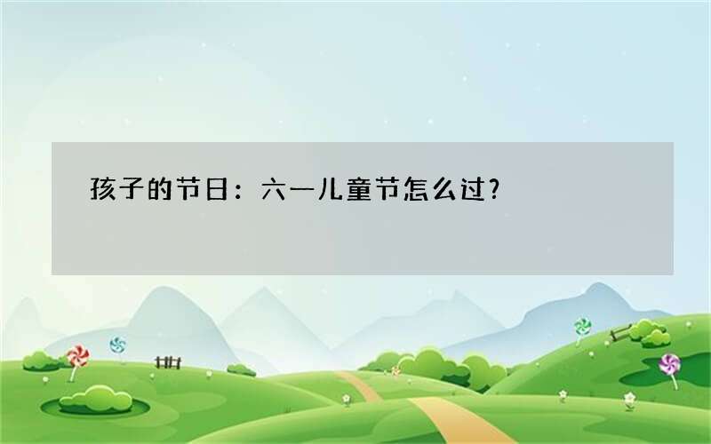 孩子的节日：六一儿童节怎么过？