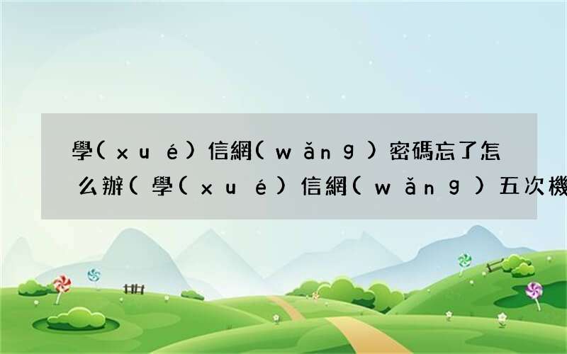 學(xué)信網(wǎng)五次機會用完了 學(xué)信網(wǎng)密碼忘了怎么辦