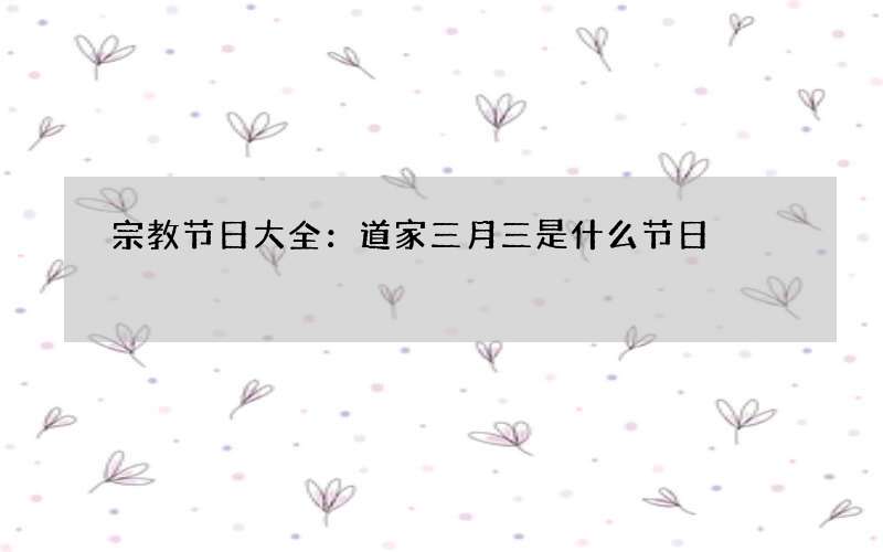 宗教节日大全：道家三月三是什么节日