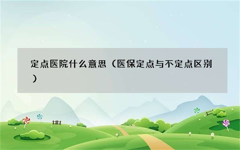 医保定点与不定点区别 定点医院什么意思