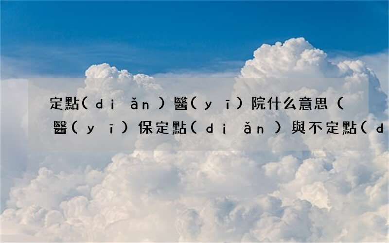 醫(yī)保定點(diǎn)與不定點(diǎn)區(qū)別 定點(diǎn)醫(yī)院什么意思
